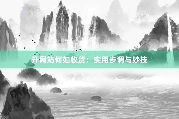 开网站何如收货：实用步调与妙技
